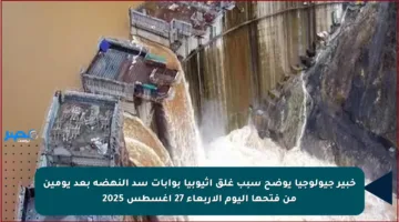 خبير جيولوجيا يوضح سبب غلق إثيوبيا بوابات سد النهضة بعد يومين من فتحها اليوم الأربعاء 27 أغسطس 2025